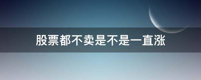 股票都不卖是不是一直涨 股票只要不卖就有涨的可能