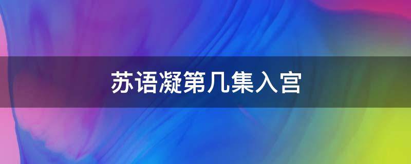 苏语凝第几集入宫（苏语凝是第几集进宫）