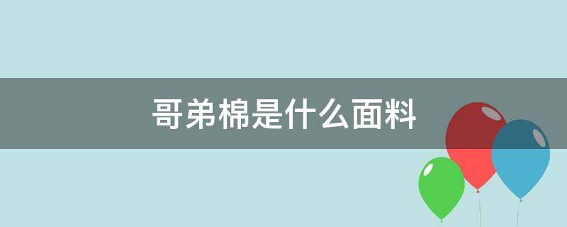 哥弟棉是什么面料（哥弟面料是棉的吗）