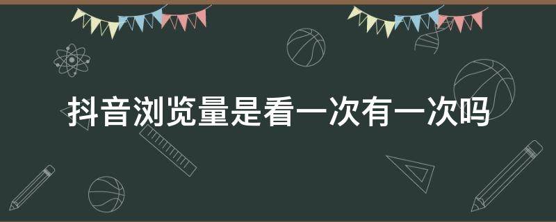 抖音浏览量是看一次有一次吗 抖音浏览量一个人看很多次