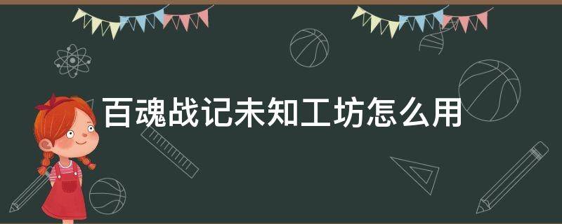 百魂战记未知工坊怎么用（百魂战记商店无法购买）