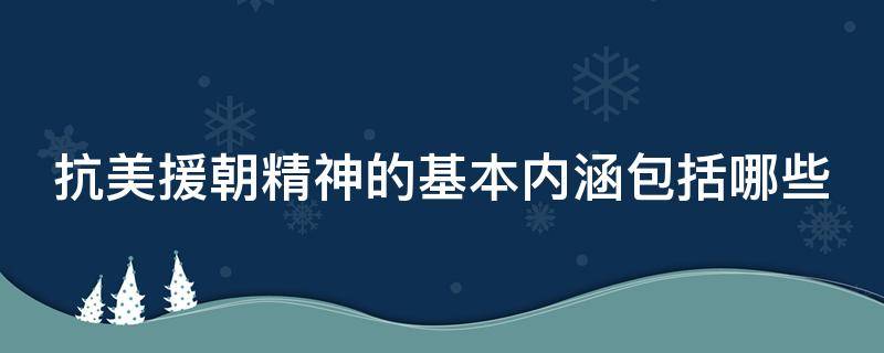 抗美援朝精神的基本内涵包括哪些（抗美援朝精神的基本内涵包括哪些精神）