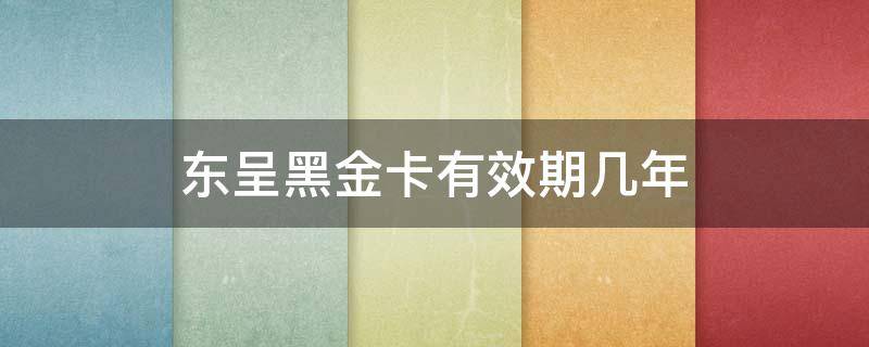 东呈黑金卡有效期几年（东呈会黑金卡有效期）