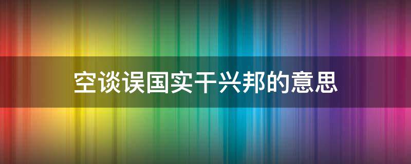 空谈误国实干兴邦的意思（空谈误国实干兴邦什么意思）