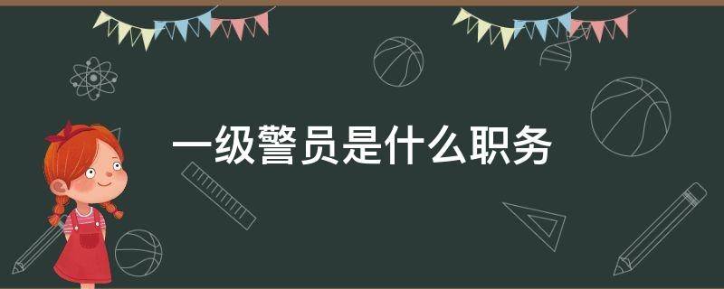 一级警员是什么职务（一级警员是什么职务职级）