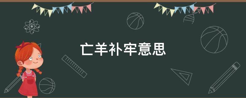 亡羊补牢意思 亡羊补牢意思相近的成语故事