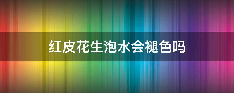 红皮花生泡水会褪色吗 为什么红皮花生泡水后会掉颜色