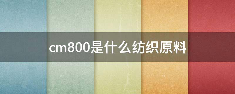 cm800是什么纺织原料 cm800纤维