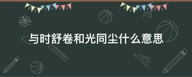 与时舒卷和光同尘什么意思 “和光同尘,与时舒卷”