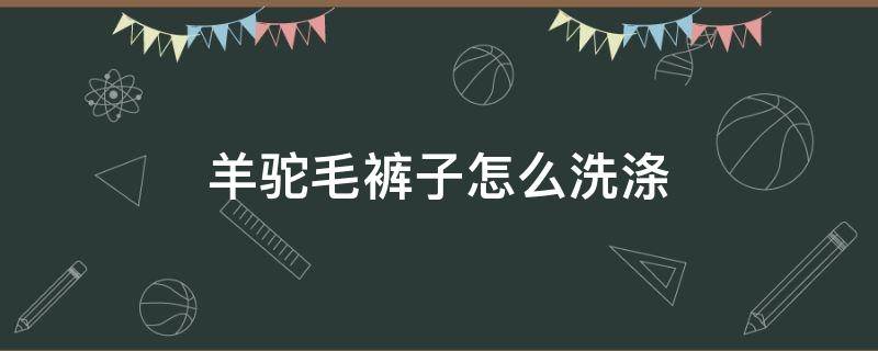 羊驼毛裤子怎么洗涤（羊毛裤和驼绒裤怎么洗）