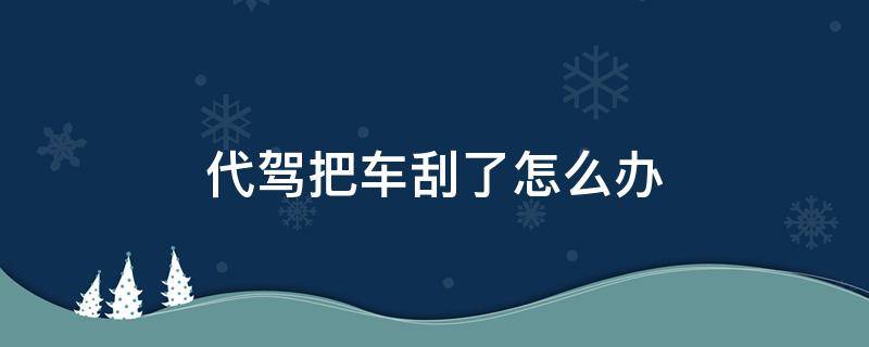 代驾把车刮了怎么办 代驾把车刮了怎么办,同事说这说那