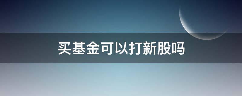 买基金可以打新股吗 基金能买新股吗