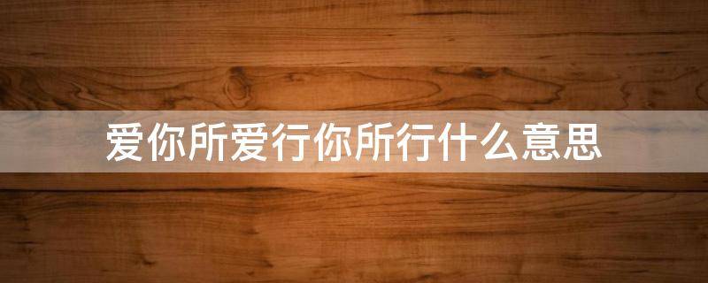 爱你所爱行你所行什么意思 爱你所爱行你所行是什么意思