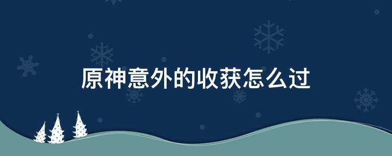 原神意外的收获怎么过 原神出奇迹怎么完成