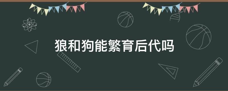 狼和狗能繁育后代吗 狼和狗的后代能生育吗