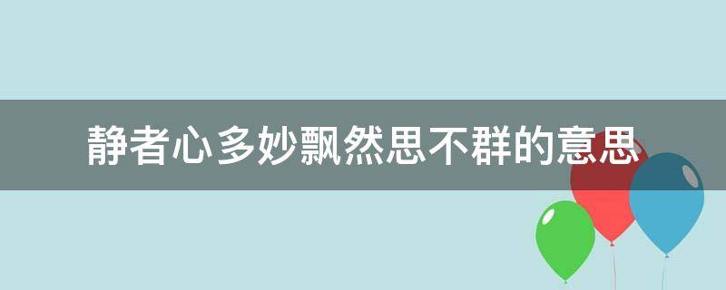 静者心多妙飘然思不群的意思（静者多思妙,飘然思不群）