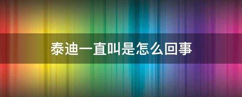 泰迪一直叫是怎么回事（泰迪总是叫是怎么回事）