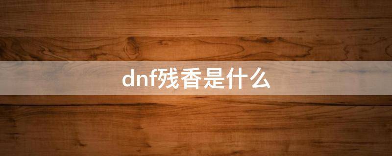 dnf残香是什么（dnf残香是什么装备）