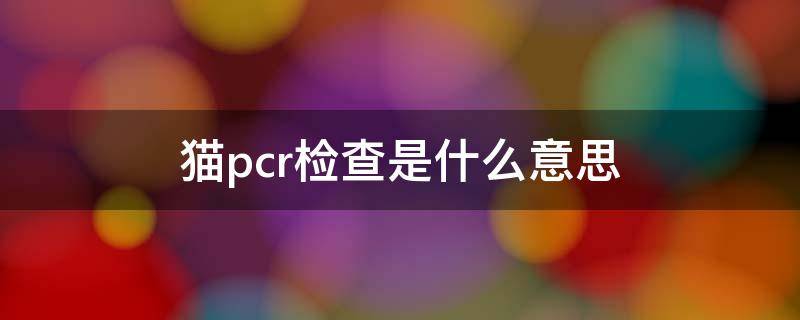 猫pcr检查是什么意思（犬猫pcr检查是什么意思）