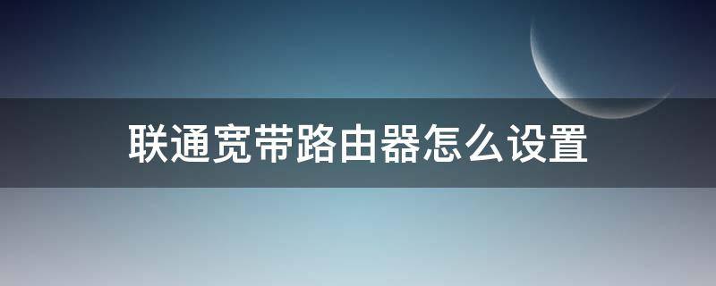 联通宽带路由器怎么设置（联通宽带路由器怎么设置信道）