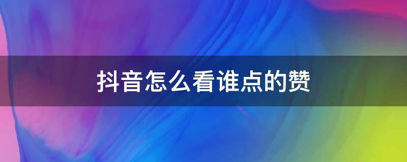 抖音怎么看谁点的赞 抖音如何看谁点的赞