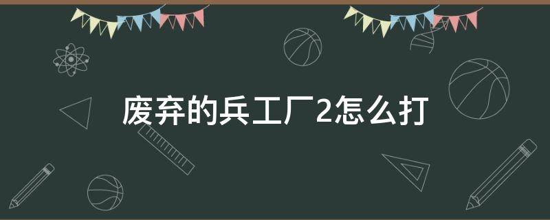 废弃的兵工厂2怎么打 不思议废弃的兵工厂2攻略