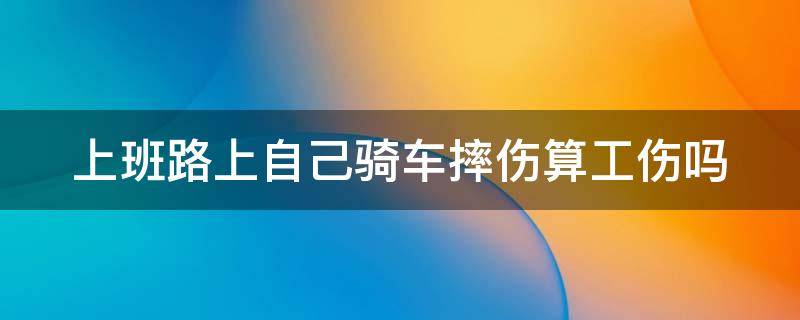 上班路上自己骑车摔伤算工伤吗（上班路上自己骑车被撞算工伤吗）