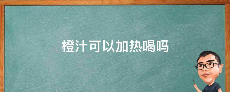 橙汁可以加热喝吗（橙汁可以加热水喝吗）