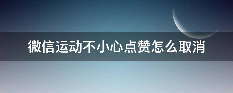 微信运动不小心点赞怎么取消（微信运动不小心点赞怎么取消不了）