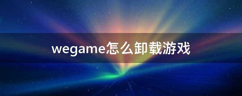 wegame怎么卸载游戏（wegame怎么卸载游戏安）