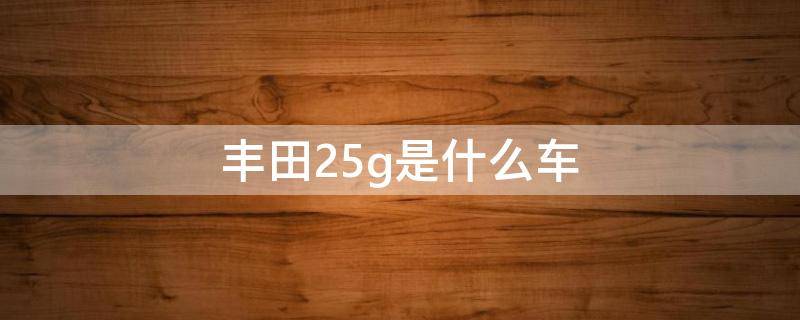 丰田2.5g是什么车 广汽丰田2.5g是什么车