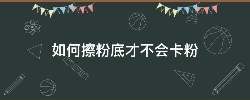 如何擦粉底才不会卡粉（粉底怎么涂才不会卡粉）