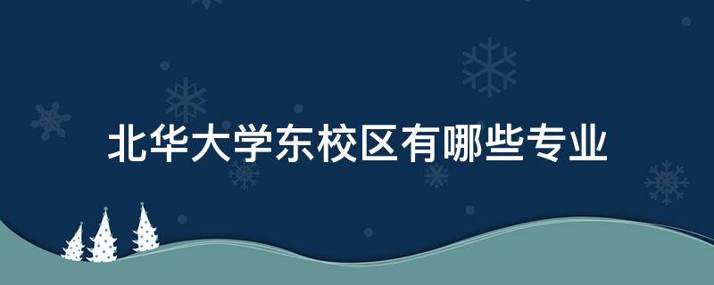 北华大学东校区有哪些专业（北华大学东校区介绍）