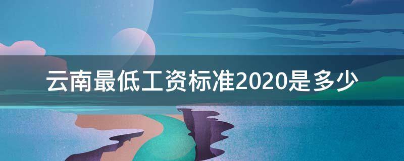 云南最低工资标准2020是多少 云南省最低工资标准2020是多少