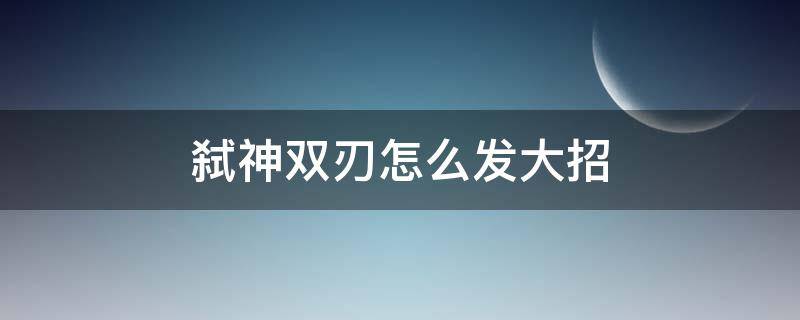 弑神双刃怎么发大招 双刃怎么触发大招