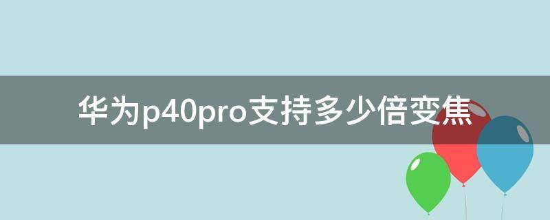 华为p40pro支持多少倍变焦（华为p40pro最大多少倍变焦）