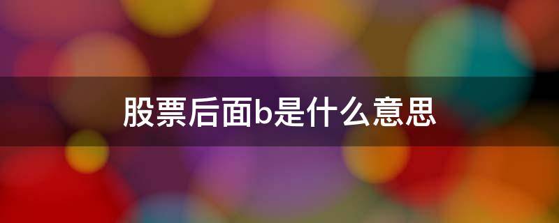 股票后面b是什么意思 股票里面B是什么意思