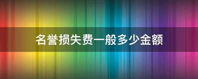 名誉损失费一般多少金额（名誉损失费一般多少钱）