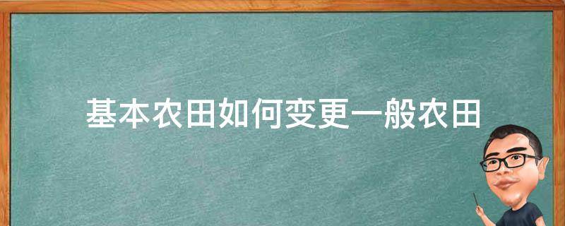 基本农田如何变更一般农田（基本农田改为一般农田）