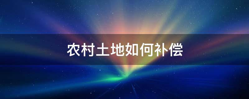 农村土地如何补偿（国家对农村征收土地怎么补偿）