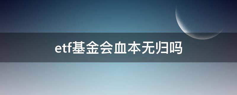 etf基金会血本无归吗（etf基金安全吗）