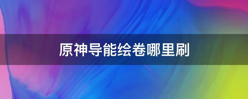 原神导能绘卷哪里刷 原神导能绘卷哪里刷最快