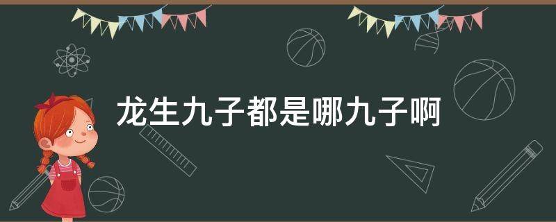 龙生九子都是哪九子啊 龙生九子都是哪九子?