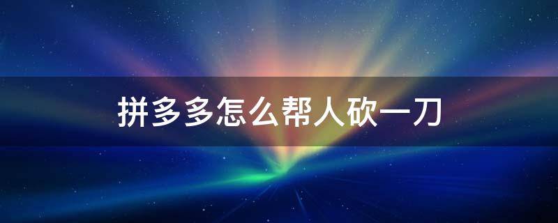 拼多多怎么帮人砍一刀 拼多多怎么帮人砍一刀?