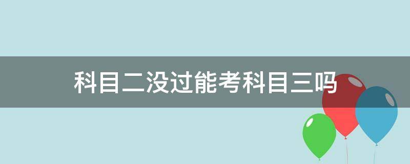 科目二没过能考科目三吗（考科目二没过可以考科目三吗）