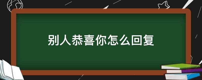 别人恭喜你怎么回复 别人恭喜你怎么回复?