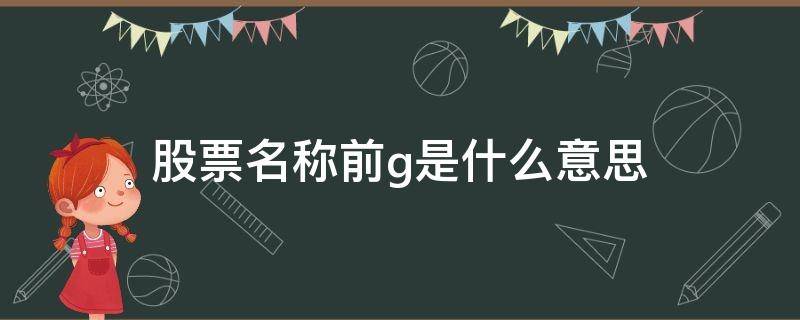 股票名称前g是什么意思（股票名前有个G是什么意思）