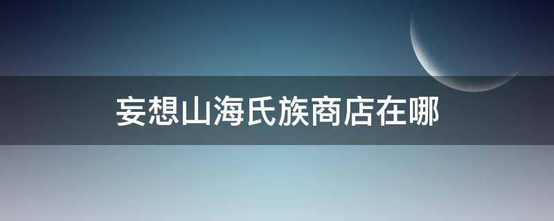 妄想山海氏族商店在哪 妄想山海氏族商店在哪里造