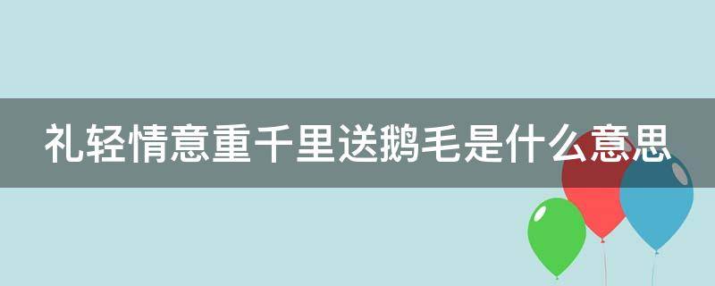 礼轻情意重千里送鹅毛是什么意思（礼轻人意重,千里送鹅毛是什么典故）