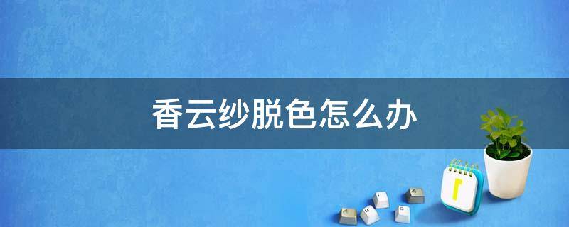 香云纱脱色怎么办（香云纱掉颜色,有方法补救吗）